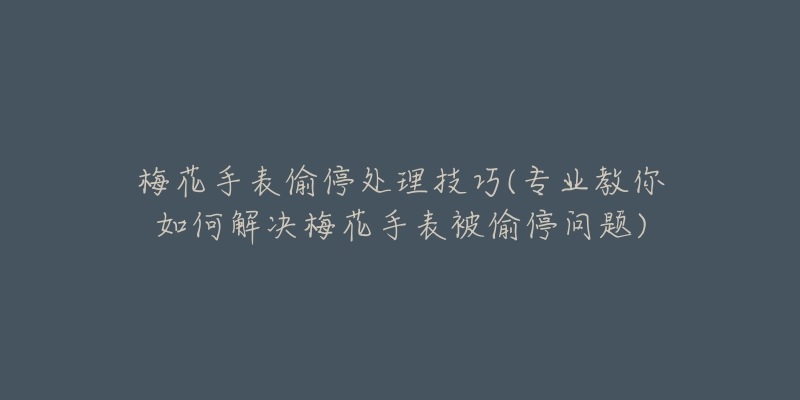 梅花手表偷停处理技巧(专业教你如何解决梅花手表被偷停问题)-名表号 梅花手表偷停处理技巧(专业教你如何解决梅花手表被偷停问题)