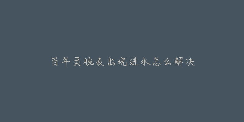 百年灵腕表出现进水怎么解决-名表号 百年灵腕表出现进水怎么解决