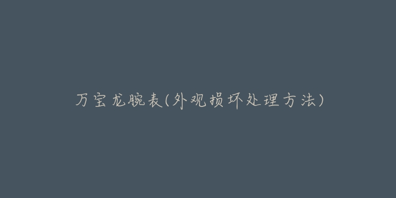 万宝龙腕表(外观损坏处理方法)-名表号 万宝龙腕表(外观损坏处理方法)