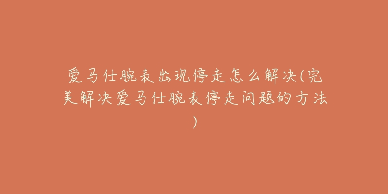 爱马仕腕表出现停走怎么解决(完美解决爱马仕腕表停走问题的方法)-名表号 爱马仕腕表出现停走怎么解决(完美解决爱马仕腕表停走问题的方法)