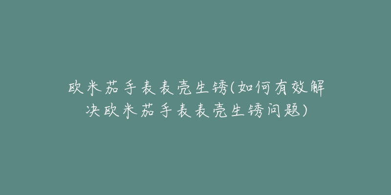 欧米茄手表表壳生锈(如何有效解决欧米茄手表表壳生锈问题)-名表号 欧米茄手表表壳生锈(如何有效解决欧米茄手表表壳生锈问题)