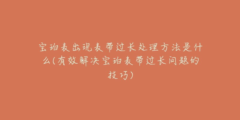 宝珀表出现表带过长处理方法是什么(有效解决宝珀表带过长问题的技巧)-名表号 宝珀表出现表带过长处理方法是什么(有效解决宝珀表带过长问题的技巧)