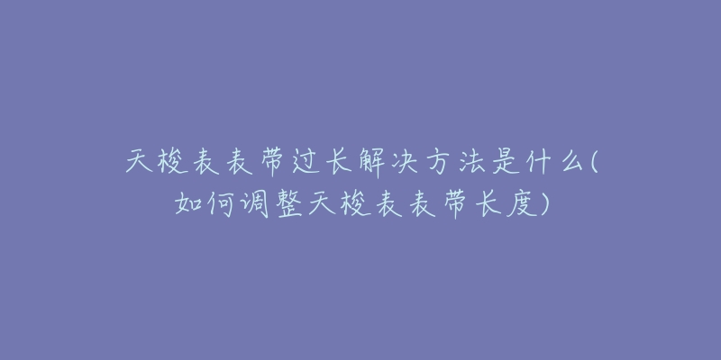 天梭表表带过长解决方法是什么(如何调整天梭表表带长度)-名表号 天梭表表带过长解决方法是什么(如何调整天梭表表带长度)