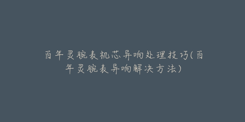 百年灵腕表机芯异响处理技巧(百年灵腕表异响解决方法)-名表号 百年灵腕表机芯异响处理技巧(百年灵腕表异响解决方法)