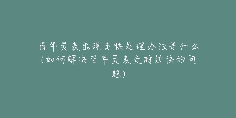 百年灵表出现走快处理办法是什么(如何解决百年灵表走时过快的问题)-名表号 百年灵表出现走快处理办法是什么(如何解决百年灵表走时过快的问题)