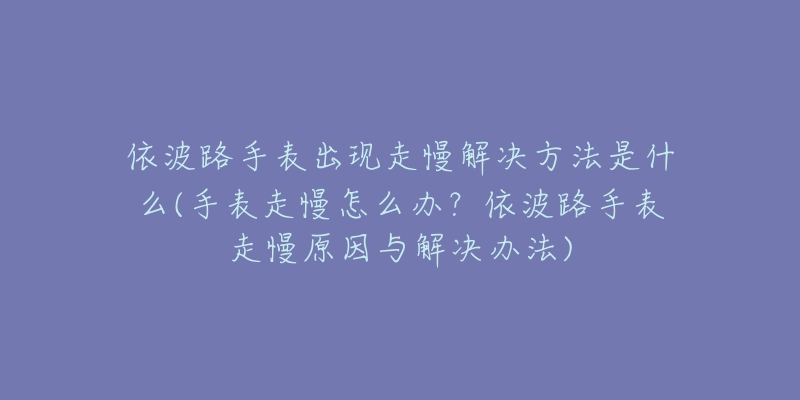依波路手表出现走慢解决方法是什么(手表走慢怎么办?依波路手表走慢原因与解决办法)-名表号 依波路手表出现走慢解决方法是什么(手表走慢怎么办?依波路手表走慢原因与解决办法)