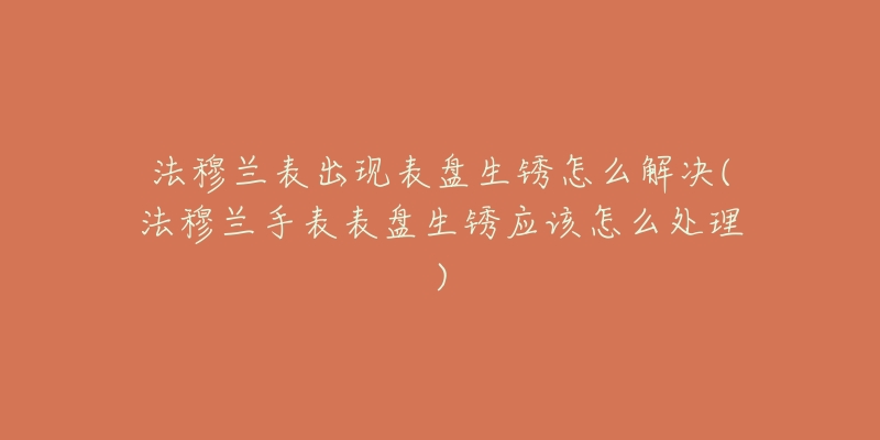 法穆兰表出现表盘生锈怎么解决(法穆兰手表表盘生锈应该怎么处理)-名表号 法穆兰表出现表盘生锈怎么解决(法穆兰手表表盘生锈应该怎么处理)