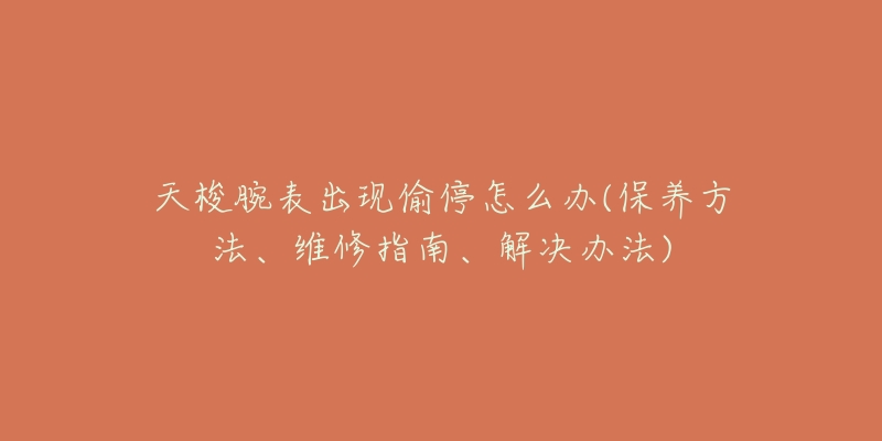 天梭腕表出现偷停怎么办(保养方法、维修指南、解决办法)-名表号 天梭腕表出现偷停怎么办(保养方法、维修指南、解决办法)