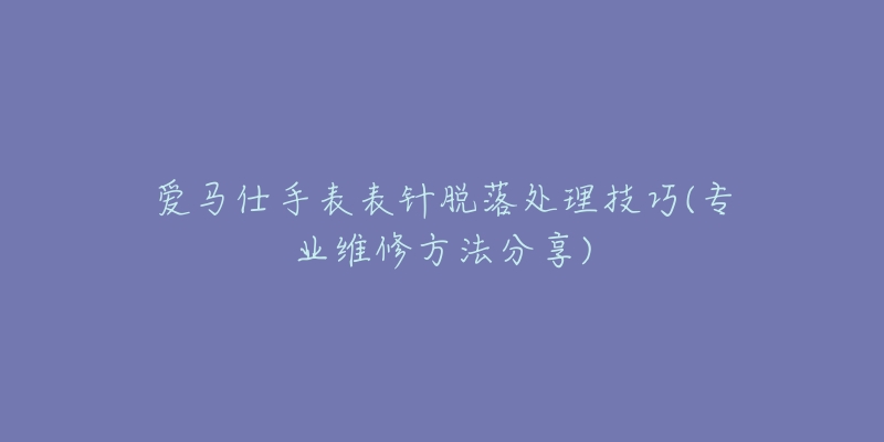 爱马仕手表表针脱落处理技巧(专业维修方法分享)-名表号 爱马仕手表表针脱落处理技巧(专业维修方法分享)