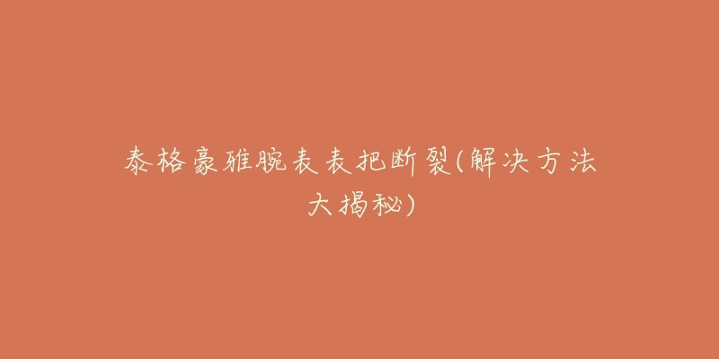 泰格豪雅腕表表把断裂(解决方法大揭秘)-名表号 泰格豪雅腕表表把断裂(解决方法大揭秘)