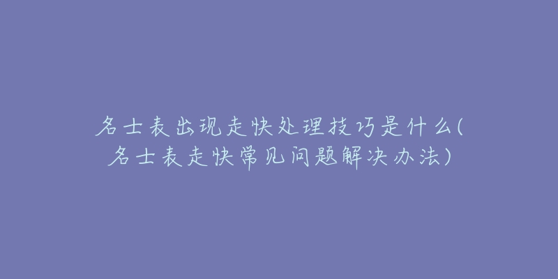 名士表出现走快处理技巧是什么(名士表走快常见问题解决办法)-名表号 名士表出现走快处理技巧是什么(名士表走快常见问题解决办法)