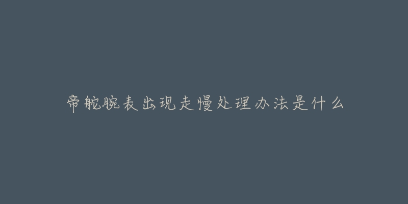 帝舵腕表出现走慢处理办法是什么-名表号 帝舵腕表出现走慢处理办法是什么