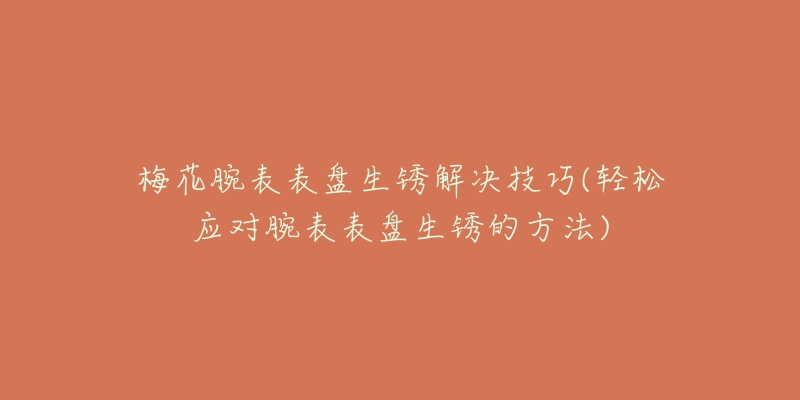 梅花腕表表盘生锈解决技巧(轻松应对腕表表盘生锈的方法)-名表号 梅花腕表表盘生锈解决技巧(轻松应对腕表表盘生锈的方法)