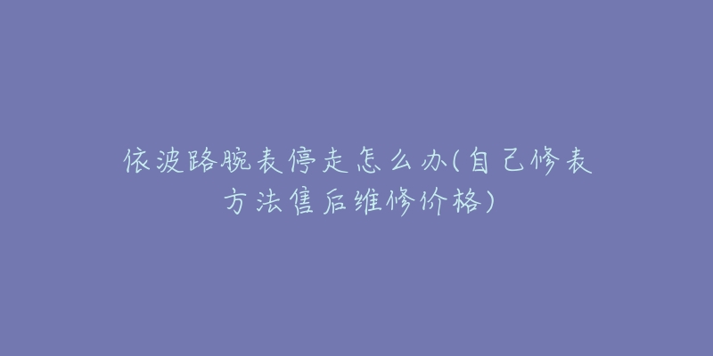 依波路腕表停走怎么办(自己修表方法售后维修价格)-名表号 依波路腕表停走怎么办(自己修表方法售后维修价格)