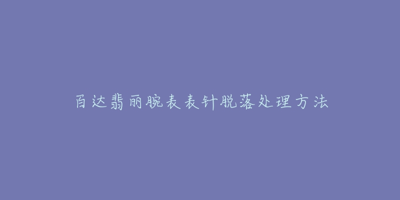百达翡丽腕表表针脱落处理方法-名表号 百达翡丽腕表表针脱落处理方法