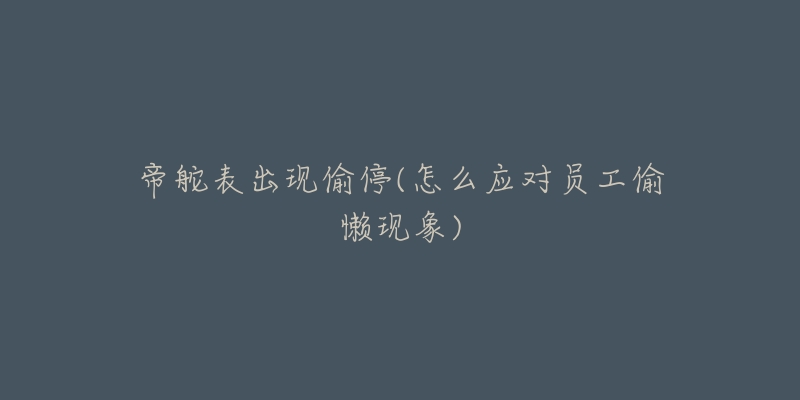 帝舵表出现偷停(怎么应对员工偷懒现象)-名表号 帝舵表出现偷停(怎么应对员工偷懒现象)