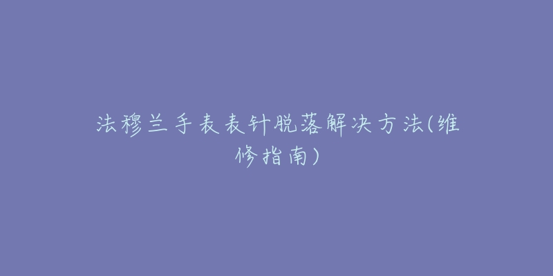 法穆兰手表表针脱落解决方法(维修指南)-名表号 法穆兰手表表针脱落解决方法(维修指南)