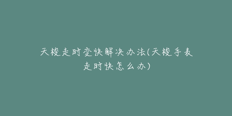 天梭走时变快解决办法(天梭手表走时快怎么办)-名表号 天梭走时变快解决办法(天梭手表走时快怎么办)