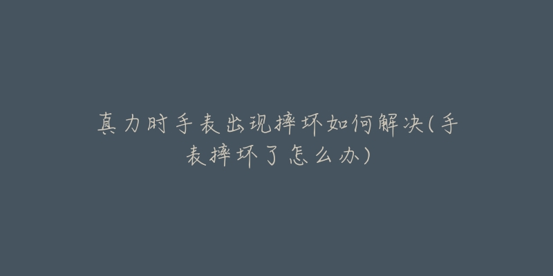 真力时手表出现摔坏如何解决(手表摔坏了怎么办)-名表号 真力时手表出现摔坏如何解决(手表摔坏了怎么办)