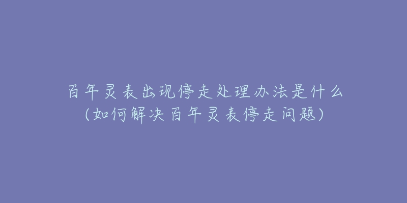 百年灵表出现停走处理办法是什么(如何解决百年灵表停走问题)-名表号 百年灵表出现停走处理办法是什么(如何解决百年灵表停走问题)