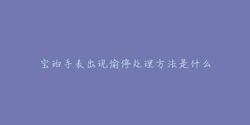 宝珀手表出现偷停处理方法是什么-名表号 宝珀手表出现偷停处理方法是什么