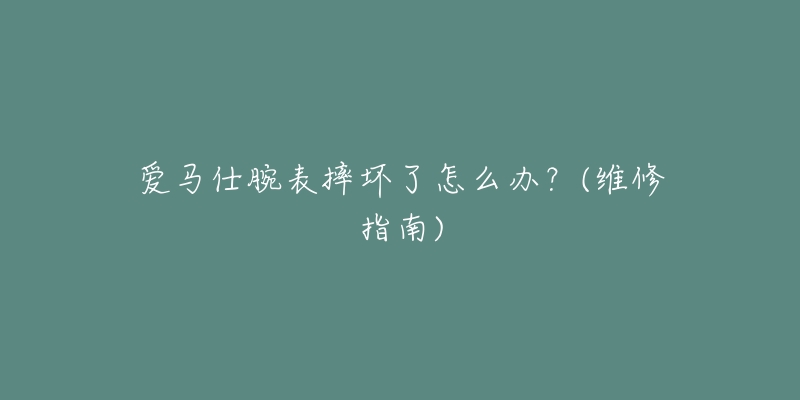 爱马仕腕表摔坏了怎么办?(维修指南)-名表号 爱马仕腕表摔坏了怎么办?(维修指南)