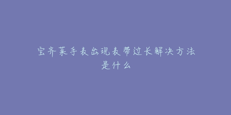 宝齐莱手表出现表带过长解决方法是什么-名表号 宝齐莱手表出现表带过长解决方法是什么