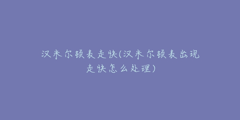 汉米尔顿表走快(汉米尔顿表出现走快怎么处理)-名表号 汉米尔顿表走快(汉米尔顿表出现走快怎么处理)