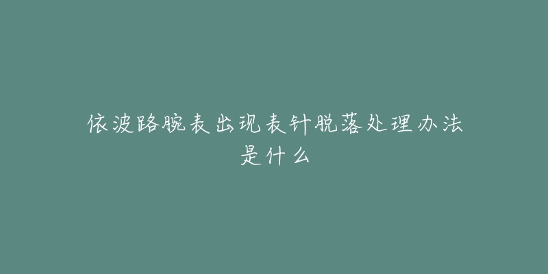 依波路腕表出现表针脱落处理办法是什么-名表号 依波路腕表出现表针脱落处理办法是什么