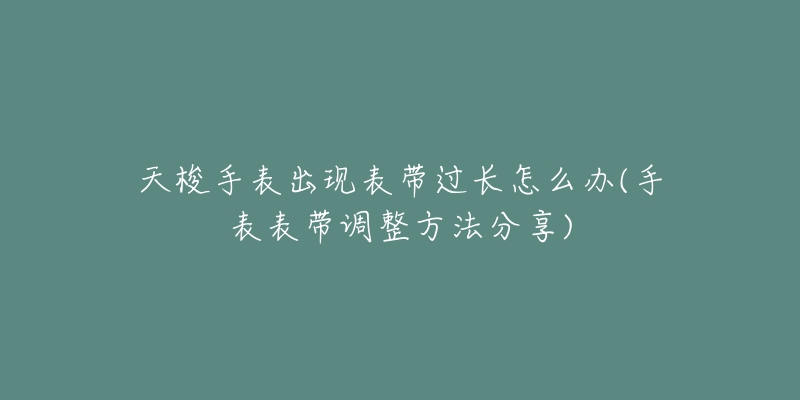 天梭手表出现表带过长怎么办(手表表带调整方法分享)-名表号 天梭手表出现表带过长怎么办(手表表带调整方法分享)