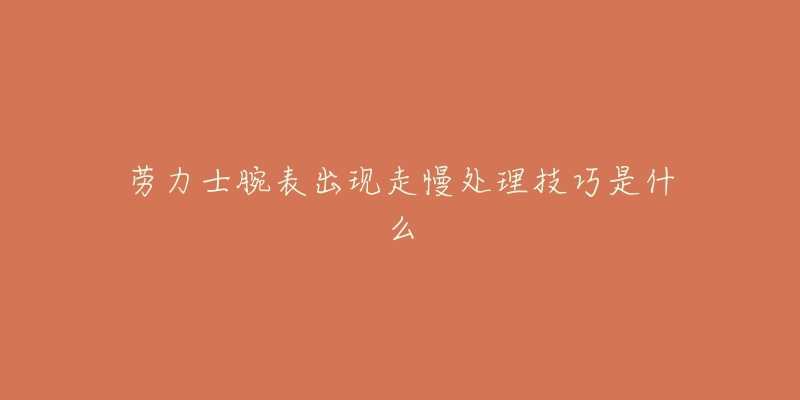 劳力士腕表出现走慢处理技巧是什么-名表号 劳力士腕表出现走慢处理技巧是什么