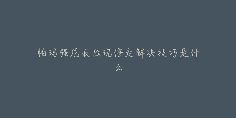 帕玛强尼表出现停走解决技巧是什么-名表号 帕玛强尼表出现停走解决技巧是什么