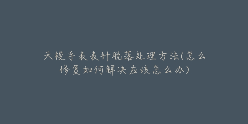 天梭手表表针脱落处理方法(怎么修复如何解决应该怎么办)-名表号 天梭手表表针脱落处理方法(怎么修复如何解决应该怎么办)