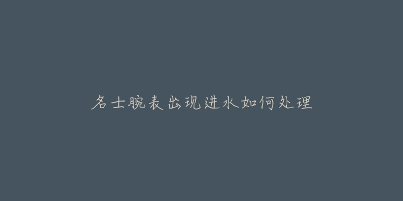 名士腕表出现进水如何处理-名表号 名士腕表出现进水如何处理