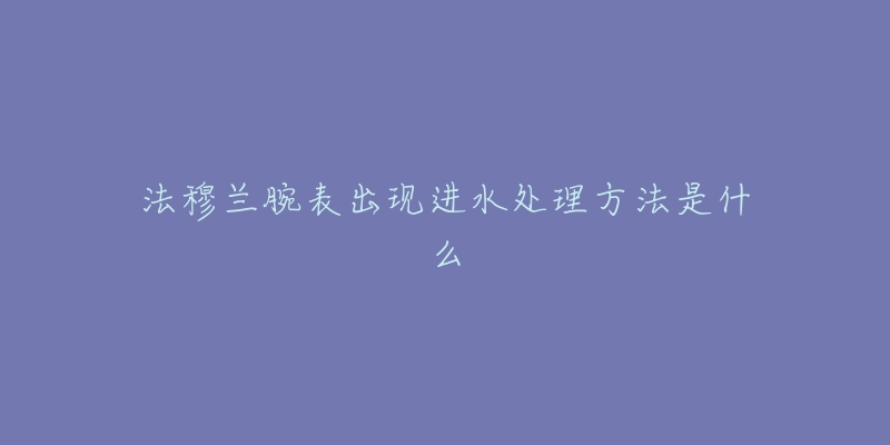 法穆兰腕表出现进水处理方法是什么-名表号 法穆兰腕表出现进水处理方法是什么