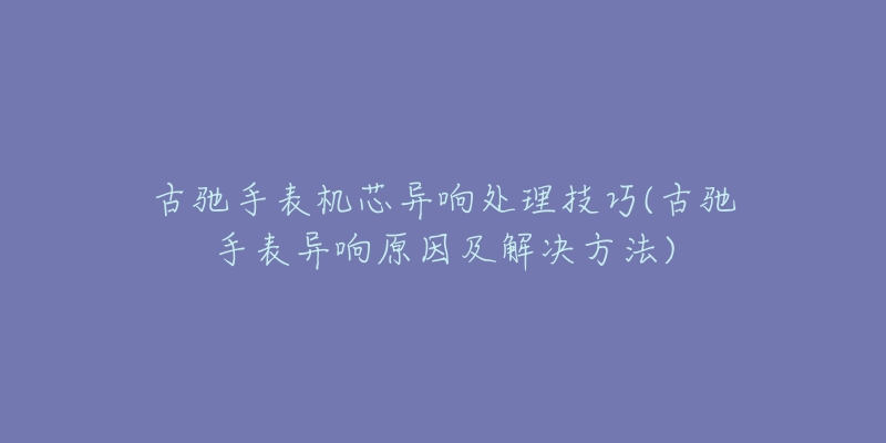 古驰手表机芯异响处理技巧(古驰手表异响原因及解决方法)-名表号 古驰手表机芯异响处理技巧(古驰手表异响原因及解决方法)