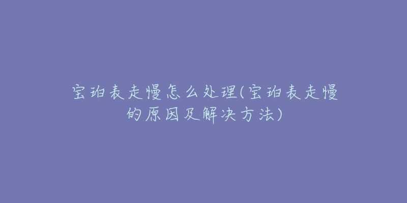 宝珀表走慢怎么处理(宝珀表走慢的原因及解决方法)-名表号 宝珀表走慢怎么处理(宝珀表走慢的原因及解决方法)