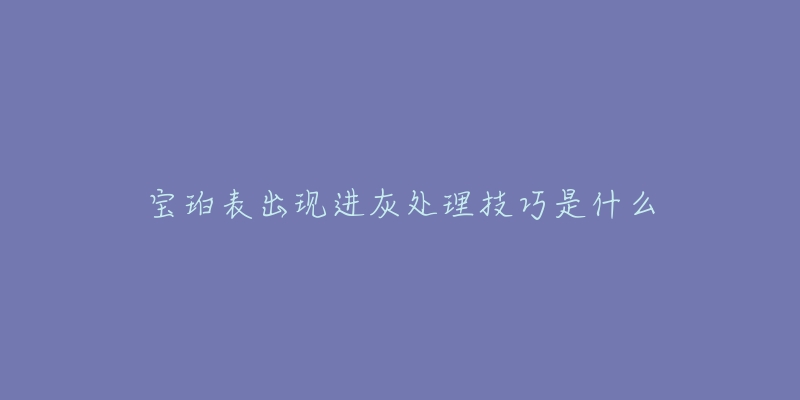宝珀表出现进灰处理技巧是什么-名表号 宝珀表出现进灰处理技巧是什么