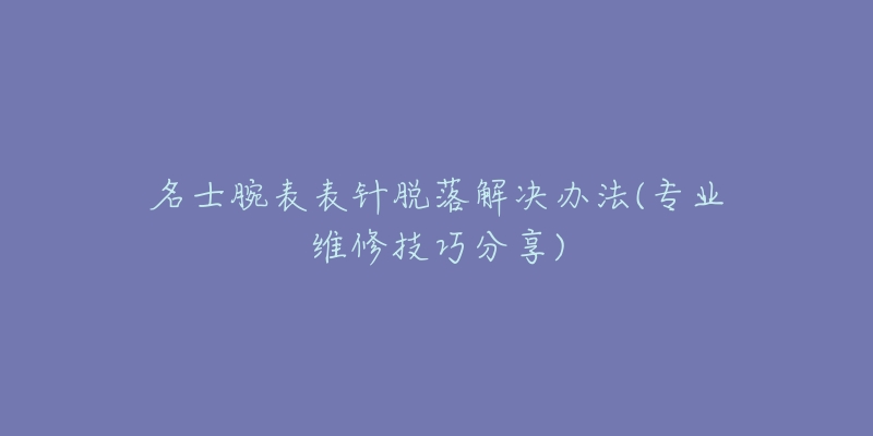 名士腕表表针脱落解决办法(专业维修技巧分享)-名表号 名士腕表表针脱落解决办法(专业维修技巧分享)