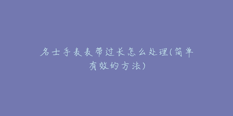 名士手表表带过长怎么处理(简单有效的方法)-名表号 名士手表表带过长怎么处理(简单有效的方法)