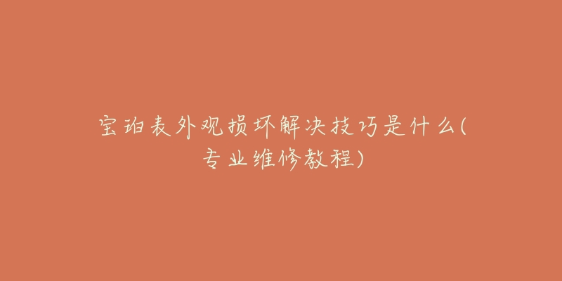 宝珀表外观损坏解决技巧是什么(专业维修教程)-名表号 宝珀表外观损坏解决技巧是什么(专业维修教程)