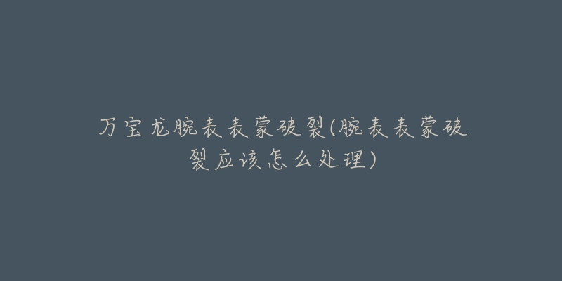万宝龙腕表表蒙破裂(腕表表蒙破裂应该怎么处理)-名表号 万宝龙腕表表蒙破裂(腕表表蒙破裂应该怎么处理)