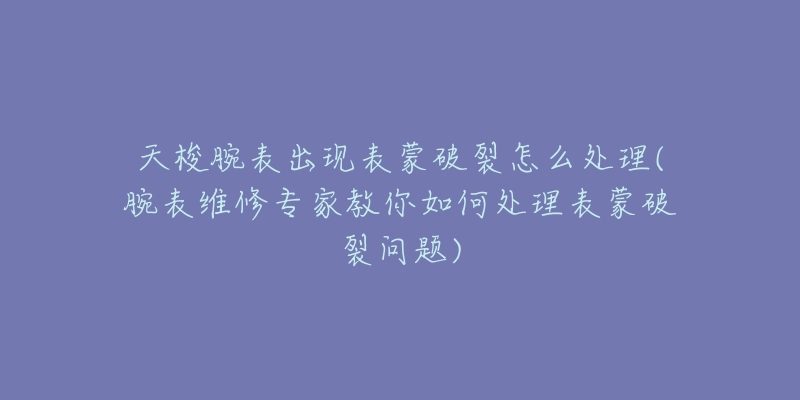 天梭腕表出现表蒙破裂怎么处理(腕表维修专家教你如何处理表蒙破裂问题)-名表号 天梭腕表出现表蒙破裂怎么处理(腕表维修专家教你如何处理表蒙破裂问题)