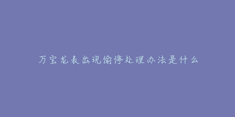 万宝龙表出现偷停处理办法是什么-名表号 万宝龙表出现偷停处理办法是什么