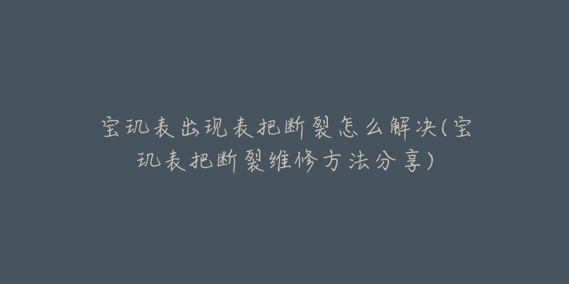 宝玑表出现表把断裂怎么解决(宝玑表把断裂维修方法分享)-名表号 宝玑表出现表把断裂怎么解决(宝玑表把断裂维修方法分享)