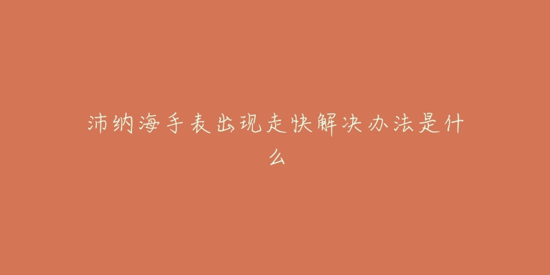 沛纳海手表出现走快解决办法是什么-名表号 沛纳海手表出现走快解决办法是什么