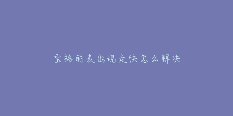 宝格丽表出现走快怎么解决-名表号 宝格丽表出现走快怎么解决