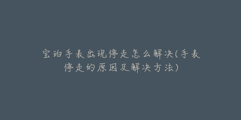 宝珀手表出现停走怎么解决(手表停走的原因及解决方法)-名表号 宝珀手表出现停走怎么解决(手表停走的原因及解决方法)