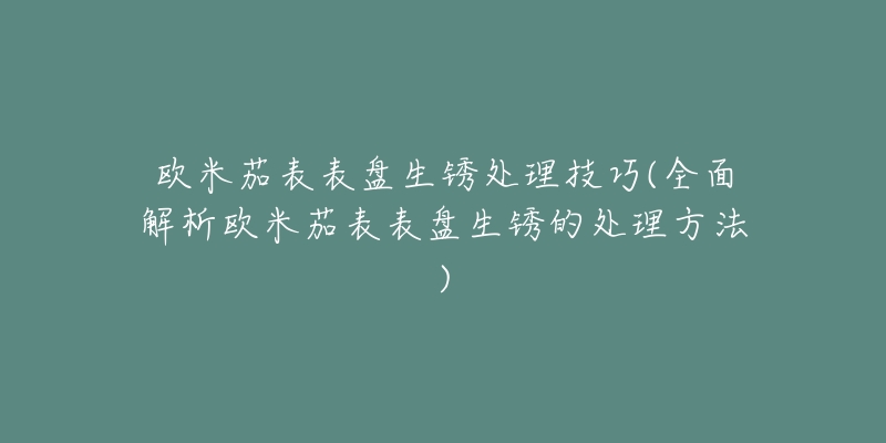 欧米茄表表盘生锈处理技巧(全面解析欧米茄表表盘生锈的处理方法)-名表号 欧米茄表表盘生锈处理技巧(全面解析欧米茄表表盘生锈的处理方法)
