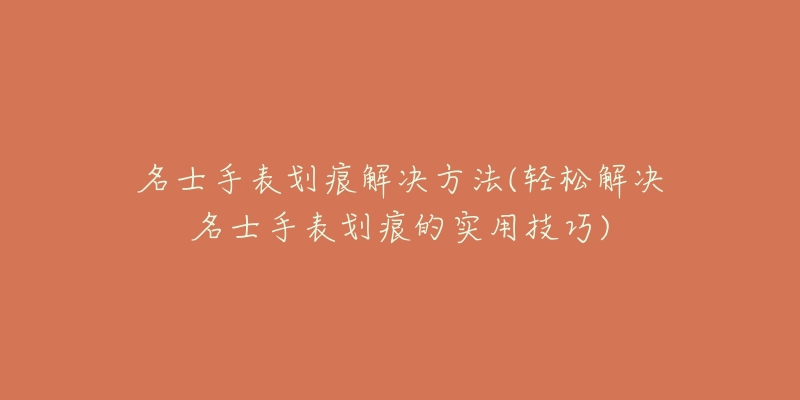 名士手表划痕解决方法(轻松解决名士手表划痕的实用技巧)-名表号 名士手表划痕解决方法(轻松解决名士手表划痕的实用技巧)